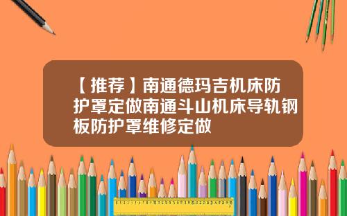 【推荐】南通德玛吉机床防护罩定做南通斗山机床导轨钢板防护罩维修定做