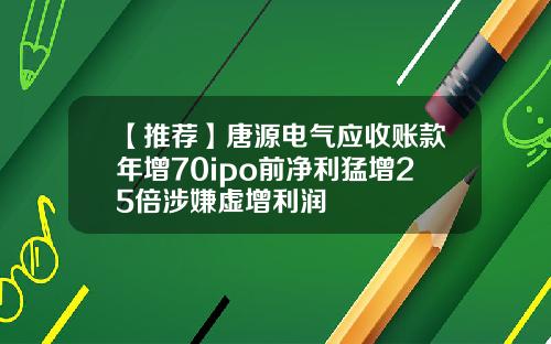 【推荐】唐源电气应收账款年增70ipo前净利猛增25倍涉嫌虚增利润