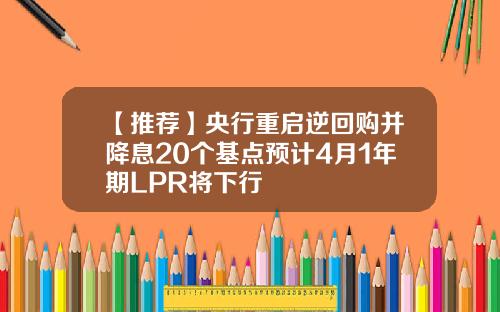 【推荐】央行重启逆回购并降息20个基点预计4月1年期LPR将下行