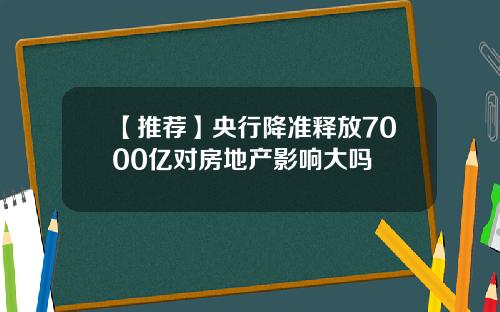 【推荐】央行降准释放7000亿对房地产影响大吗
