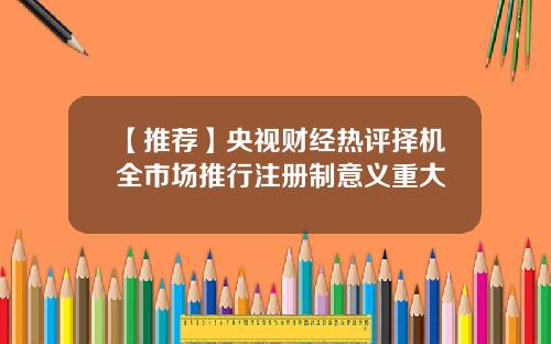 【推荐】央视财经热评择机全市场推行注册制意义重大