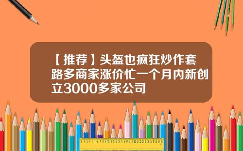 【推荐】头盔也疯狂炒作套路多商家涨价忙一个月内新创立3000多家公司