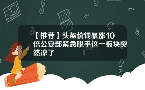【推荐】头盔价钱暴涨10倍公安部紧急脱手这一板块突然凉了