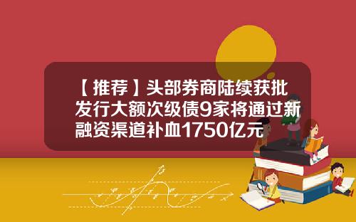 【推荐】头部券商陆续获批发行大额次级债9家将通过新融资渠道补血1750亿元