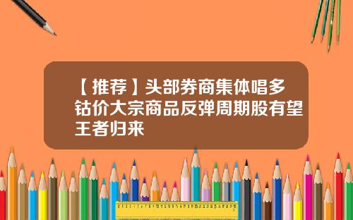 【推荐】头部券商集体唱多钴价大宗商品反弹周期股有望王者归来