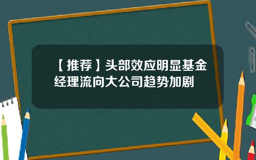 【推荐】头部效应明显基金经理流向大公司趋势加剧