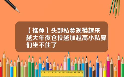 【推荐】头部私募规模越来越大年夜仓位越加越高小私募们坐不住了