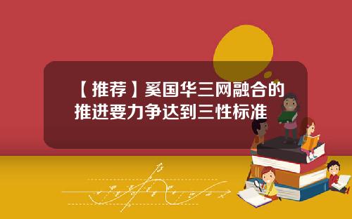 【推荐】奚国华三网融合的推进要力争达到三性标准