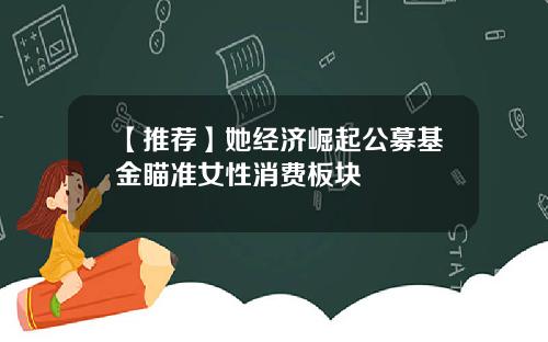 【推荐】她经济崛起公募基金瞄准女性消费板块