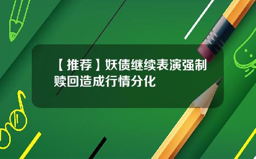 【推荐】妖债继续表演强制赎回造成行情分化
