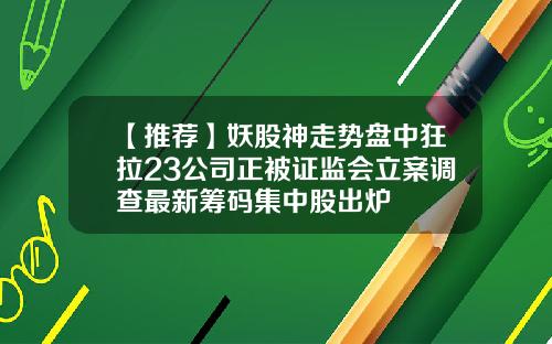 【推荐】妖股神走势盘中狂拉23公司正被证监会立案调查最新筹码集中股出炉