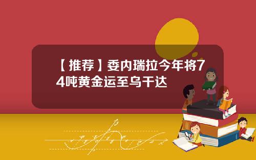 【推荐】委内瑞拉今年将74吨黄金运至乌干达