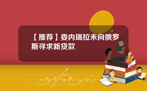 【推荐】委内瑞拉未向俄罗斯寻求新贷款