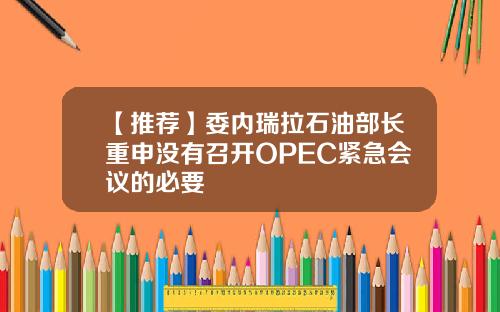 【推荐】委内瑞拉石油部长重申没有召开OPEC紧急会议的必要
