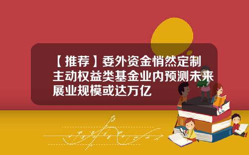 【推荐】委外资金悄然定制主动权益类基金业内预测未来展业规模或达万亿