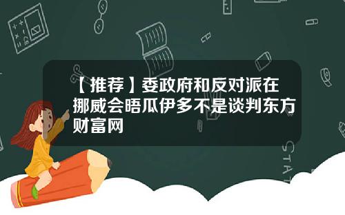 【推荐】委政府和反对派在挪威会晤瓜伊多不是谈判东方财富网