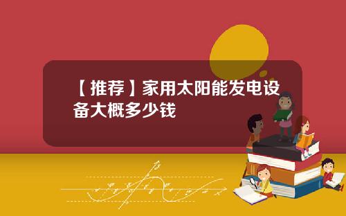 【推荐】家用太阳能发电设备大概多少钱