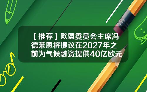 【推荐】欧盟委员会主席冯德莱恩将提议在2027年之前为气候融资提供40亿欧元