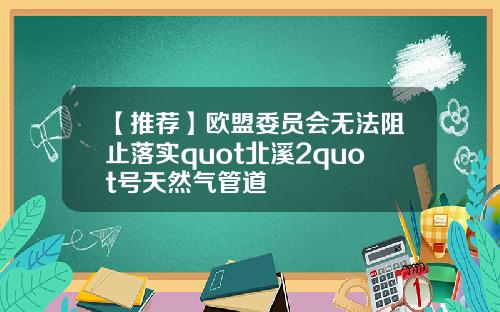 【推荐】欧盟委员会无法阻止落实quot北溪2quot号天然气管道