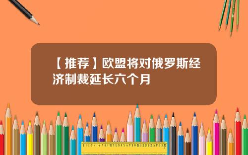 【推荐】欧盟将对俄罗斯经济制裁延长六个月