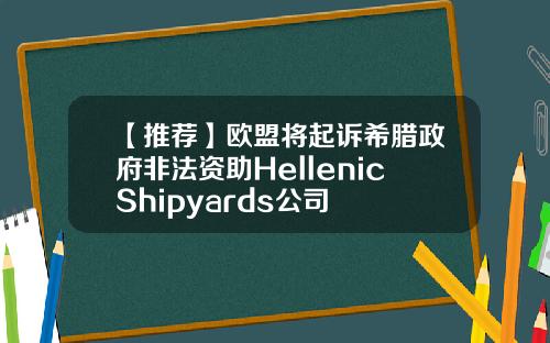 【推荐】欧盟将起诉希腊政府非法资助HellenicShipyards公司