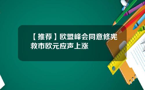 【推荐】欧盟峰会同意修宪救市欧元应声上涨