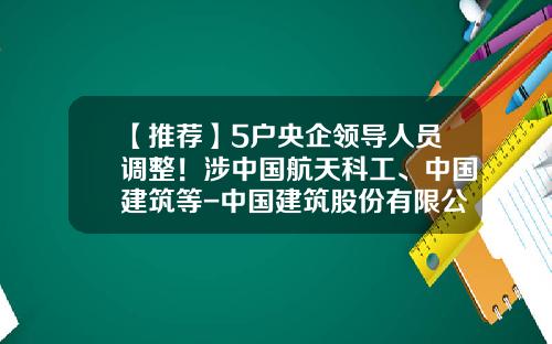 【推荐】5户央企领导人员调整！涉中国航天科工、中国建筑等-中国建筑股份有限公司领导班子