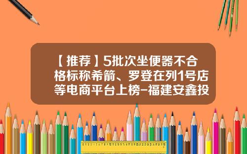 【推荐】5批次坐便器不合格标称希箭、罗登在列1号店等电商平台上榜-福建安鑫投资管理有限公司