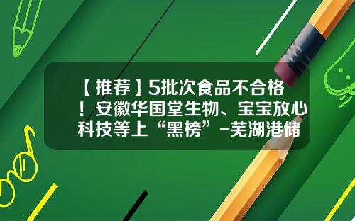 【推荐】5批次食品不合格！安徽华国堂生物、宝宝放心科技等上“黑榜”-芜湖港储运股份有限公司内部控制管理手册