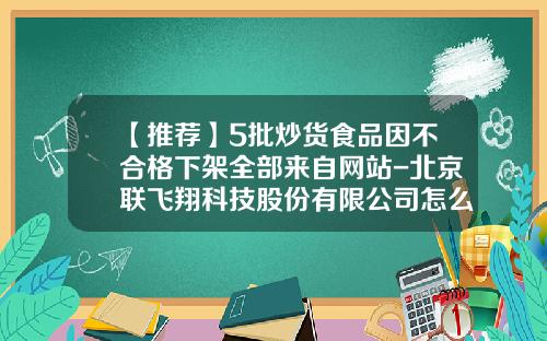 【推荐】5批炒货食品因不合格下架全部来自网站-北京联飞翔科技股份有限公司怎么样