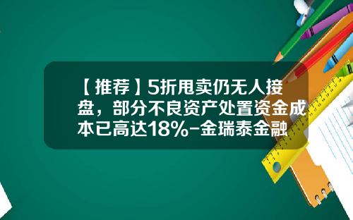 【推荐】5折甩卖仍无人接盘，部分不良资产处置资金成本已高达18%-金瑞泰金融咨询有限公司