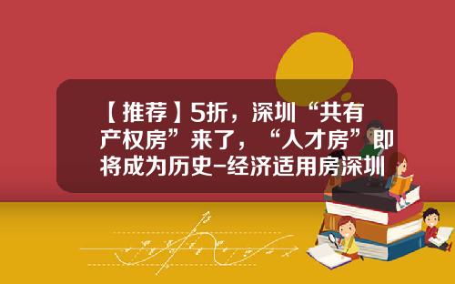 【推荐】5折，深圳“共有产权房”来了，“人才房”即将成为历史-经济适用房深圳多少钱一平方