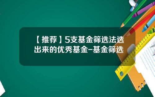 【推荐】5支基金筛选法选出来的优秀基金-基金筛选