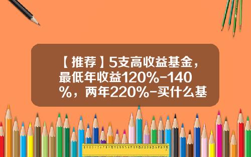 【推荐】5支高收益基金，最低年收益120%-140%，两年220%-买什么基金最赚钱
