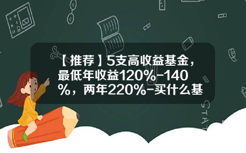 【推荐】5支高收益基金，最低年收益120%-140%，两年220%-买什么基金赚钱
