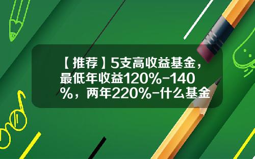 【推荐】5支高收益基金，最低年收益120%-140%，两年220%-什么基金收益高