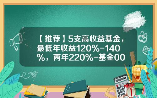 【推荐】5支高收益基金，最低年收益120%-140%，两年220%-基金000336