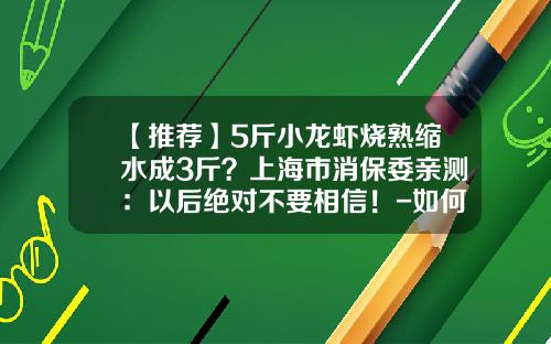 【推荐】5斤小龙虾烧熟缩水成3斤？上海市消保委亲测：以后绝对不要相信！-如何消除股票上的热点资讯