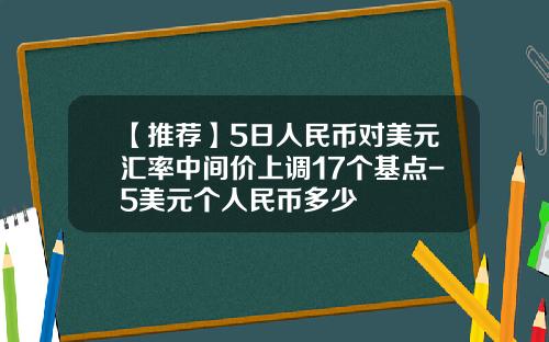 【推荐】5日人民币对美元汇率中间价上调17个基点-5美元个人民币多少