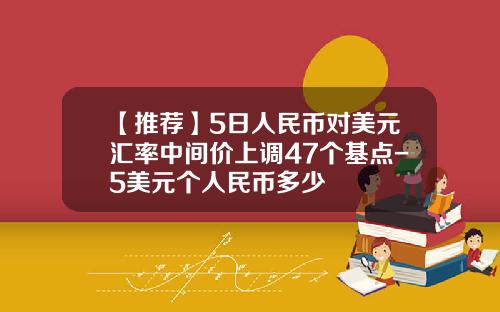 【推荐】5日人民币对美元汇率中间价上调47个基点-5美元个人民币多少