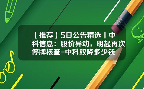 【推荐】5日公告精选丨中科信息：股价异动，明起再次停牌核查-中科双降多少钱