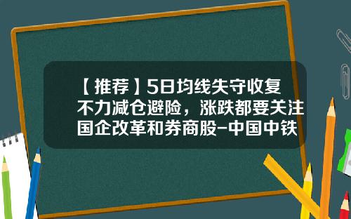 【推荐】5日均线失守收复不力减仓避险，涨跌都要关注国企改革和券商股-中国中铁解禁股成本多少