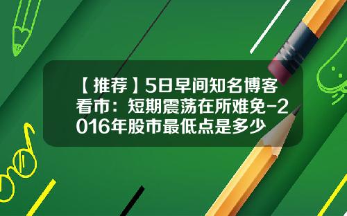 【推荐】5日早间知名博客看市：短期震荡在所难免-2016年股市最低点是多少