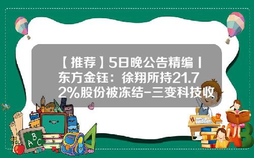 【推荐】5日晚公告精编丨东方金钰：徐翔所持21.72%股份被冻结-三变科技收购南方银谷后能涨多少