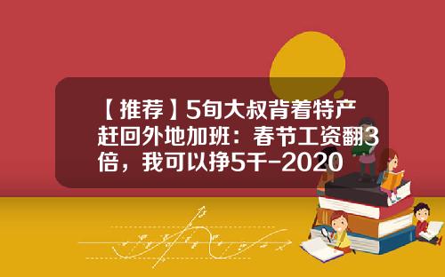【推荐】5旬大叔背着特产赶回外地加班：春节工资翻3倍，我可以挣5千-2020年工资翻一番工人能挣多少钱