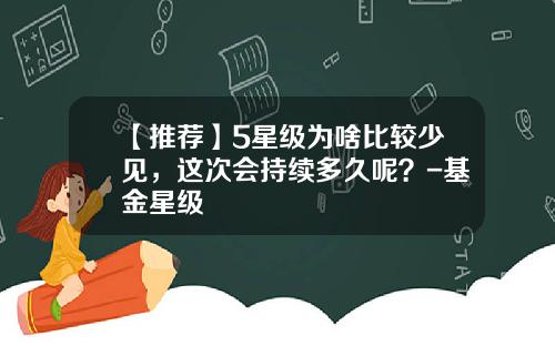 【推荐】5星级为啥比较少见，这次会持续多久呢？-基金星级