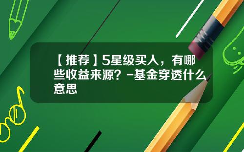 【推荐】5星级买入，有哪些收益来源？-基金穿透什么意思