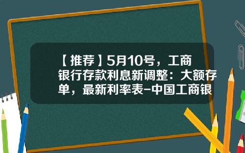 【推荐】5月10号，工商银行存款利息新调整：大额存单，最新利率表-中国工商银行半年期定存利率多少
