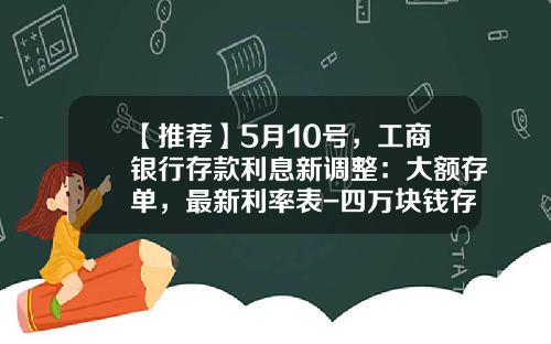 【推荐】5月10号，工商银行存款利息新调整：大额存单，最新利率表-四万块钱存工商银行一年多少利息