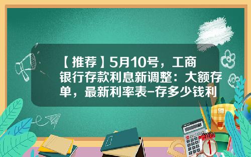 【推荐】5月10号，工商银行存款利息新调整：大额存单，最新利率表-存多少钱利息有500一天